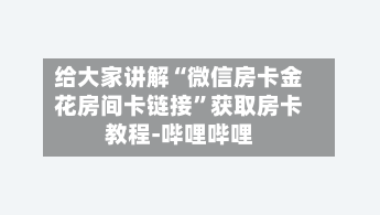 给大家讲解“微信房卡金花房间卡链接”获取房卡教程-哔哩哔哩-第3张图片