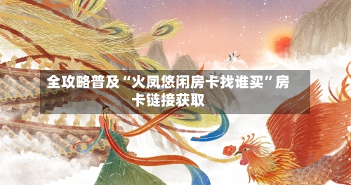 全攻略普及“火凤悠闲房卡找谁买	”房卡链接获取-第2张图片
