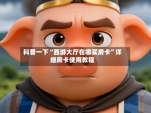 科普一下“西游大厅在哪买房卡	”详细房卡使用教程-第3张图片
