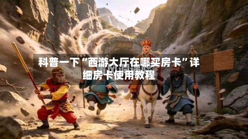 科普一下“西游大厅在哪买房卡”详细房卡使用教程-第2张图片