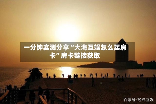 一分钟实测分享“大海互娱怎么买房卡”房卡链接获取