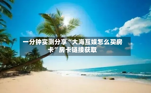 一分钟实测分享“大海互娱怎么买房卡”房卡链接获取-第2张图片