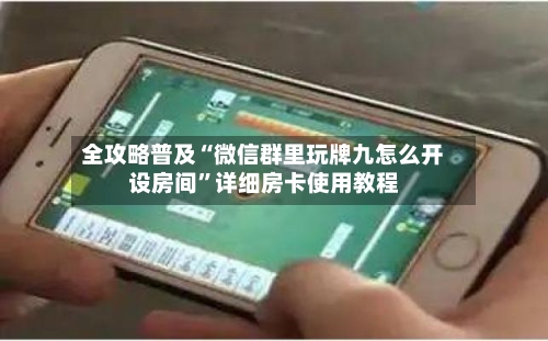 全攻略普及“微信群里玩牌九怎么开设房间	”详细房卡使用教程-第3张图片