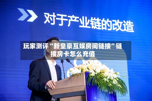 玩家测评“新皇豪互娱房间链接”链接房卡怎么充值-第3张图片