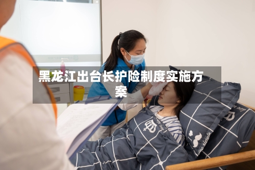 黑龙江出台长护险制度实施方案