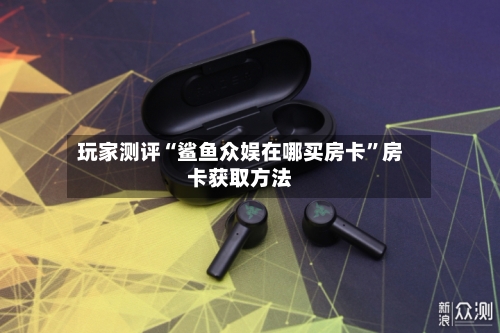 玩家测评“鲨鱼众娱在哪买房卡”房卡获取方法
