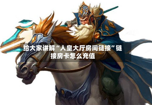 给大家讲解“人皇大厅房间链接”链接房卡怎么充值-第2张图片