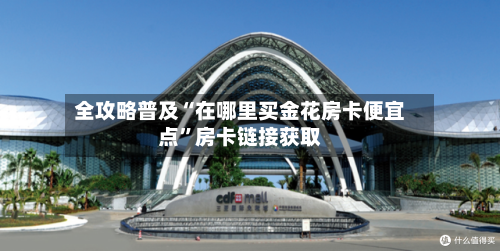 全攻略普及“在哪里买金花房卡便宜点	”房卡链接获取-第2张图片
