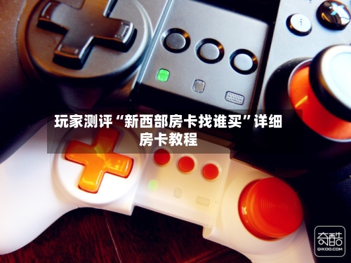玩家测评“新西部房卡找谁买”详细房卡教程-第2张图片