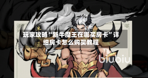 玩家攻略“新牛魔王在哪买房卡”详细房卡怎么购买教程