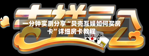 一分钟实测分享“贝壳互娱如何买房卡”详细房卡教程-第2张图片