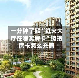 一分钟了解“红火大厅在哪买房卡”链接房卡怎么充值