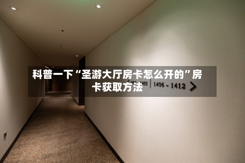 科普一下“圣游大厅房卡怎么开的”房卡获取方法-第3张图片