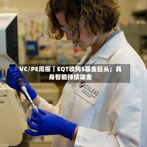 VC/PE周报｜EQT收购S基金巨头；具身智能持续吸金-第2张图片