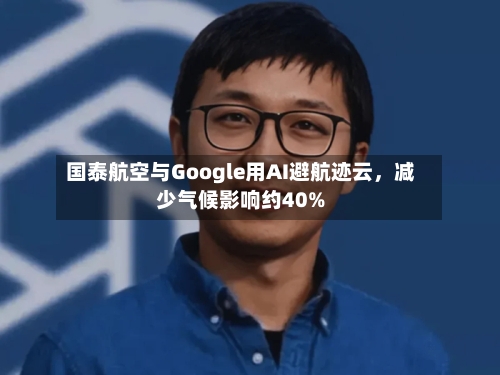 国泰航空与Google用AI避航迹云	，减少气候影响约40%-第3张图片