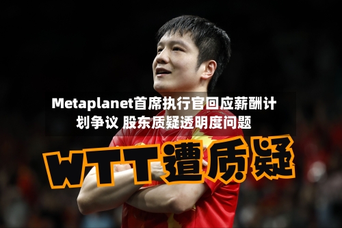Metaplanet首席执行官回应薪酬计划争议 股东质疑透明度问题