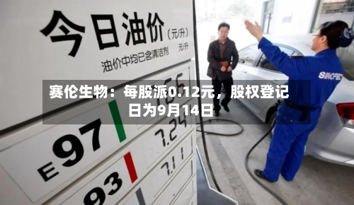 赛伦生物：每股派0.12元	，股权登记日为9月14日-第2张图片