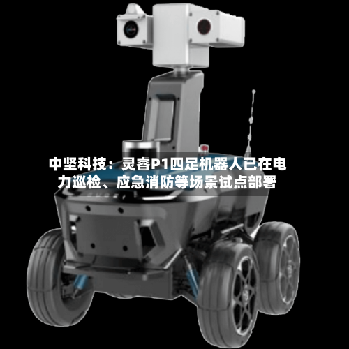 中坚科技：灵睿P1四足机器人已在电力巡检、应急消防等场景试点部署