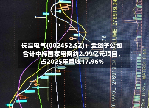 长高电气(002452.SZ)：全资子公司合计中标国家电网约2.99亿元项目，占2025年营收17.96%