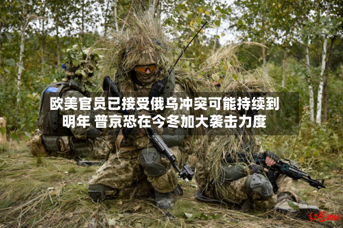 欧美官员已接受俄乌冲突可能持续到明年 普京恐在今冬加大袭击力度-第2张图片