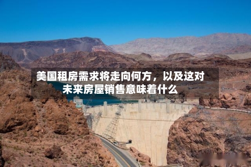 美国租房需求将走向何方，以及这对未来房屋销售意味着什么