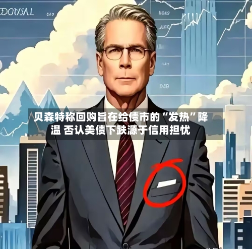 贝森特称回购旨在给债市的“发热”降温 否认美债下跌源于信用担忧-第2张图片