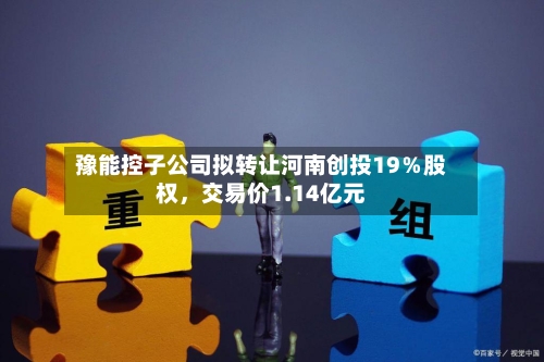 豫能控子公司拟转让河南创投19％股权	，交易价1.14亿元-第1张图片