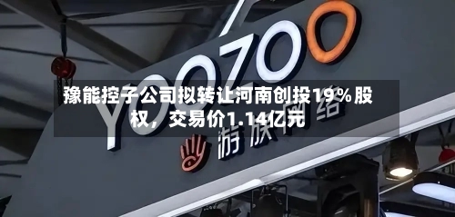 豫能控子公司拟转让河南创投19％股权	，交易价1.14亿元-第2张图片