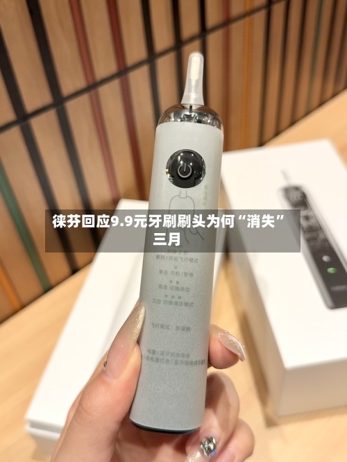 徕芬回应9.9元牙刷刷头为何“消失	”三月-第2张图片