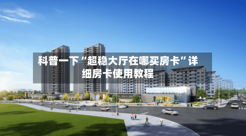 科普一下“超稳大厅在哪买房卡	”详细房卡使用教程-第2张图片