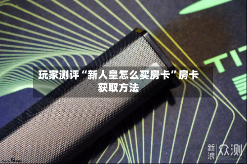 玩家测评“新人皇怎么买房卡”房卡获取方法-第2张图片