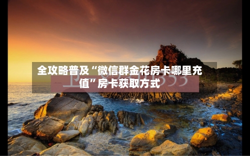 全攻略普及“微信群金花房卡哪里充值	”房卡获取方式-第2张图片