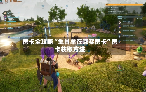 房卡全攻略“生肖羊在哪买房卡”房卡获取方法