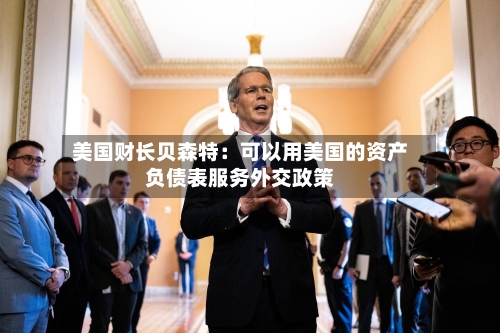 美国财长贝森特：可以用美国的资产负债表服务外交政策