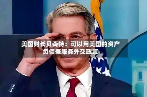 美国财长贝森特：可以用美国的资产负债表服务外交政策-第2张图片