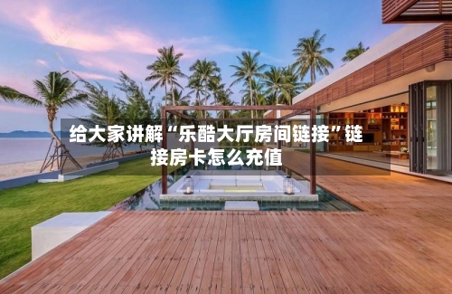 给大家讲解“乐酷大厅房间链接”链接房卡怎么充值-第2张图片