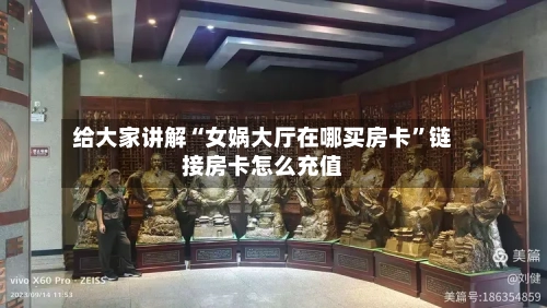 给大家讲解“女娲大厅在哪买房卡”链接房卡怎么充值-第3张图片
