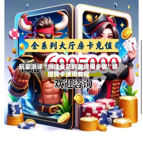玩家测评“创建金花好友房间步骤”详细房卡使用教程-第3张图片
