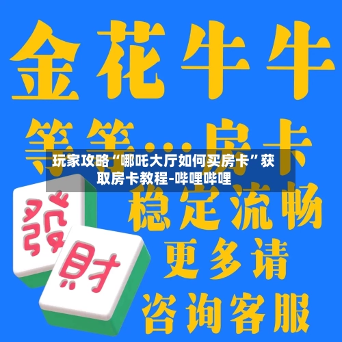 玩家攻略“哪吒大厅如何买房卡”获取房卡教程-哔哩哔哩-第3张图片
