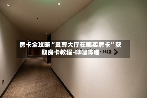 房卡全攻略“灵尊大厅在哪买房卡”获取房卡教程-哔哩哔哩
