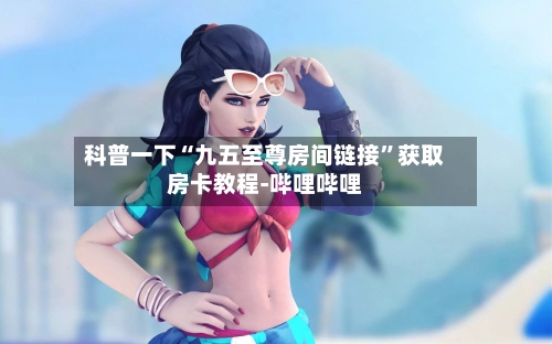 科普一下“九五至尊房间链接”获取房卡教程-哔哩哔哩-第2张图片