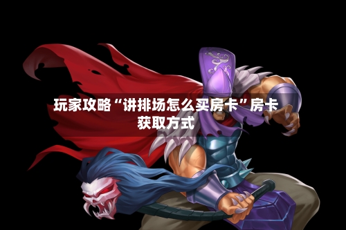 玩家攻略“讲排场怎么买房卡”房卡获取方式