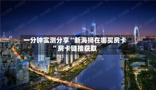 一分钟实测分享“新海狮在哪买房卡”房卡链接获取-第2张图片