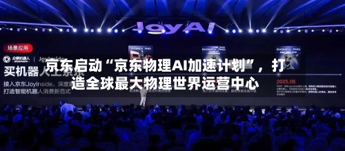 京东启动“京东物理AI加速计划	”，打造全球最大物理世界运营中心-第2张图片