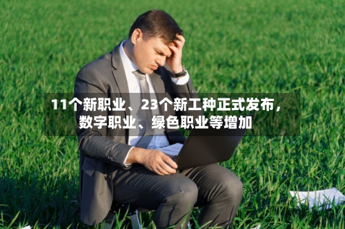 11个新职业、23个新工种正式发布，数字职业、绿色职业等增加