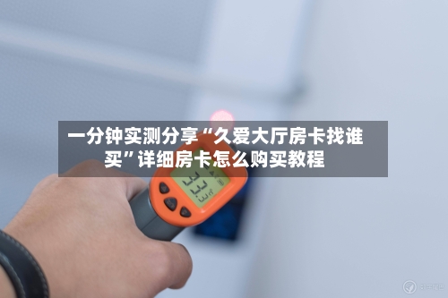 一分钟实测分享“久爱大厅房卡找谁买”详细房卡怎么购买教程-第2张图片