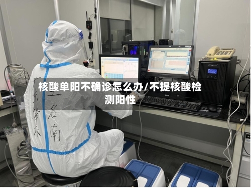 核酸单阳不确诊怎么办/不提核酸检测阳性