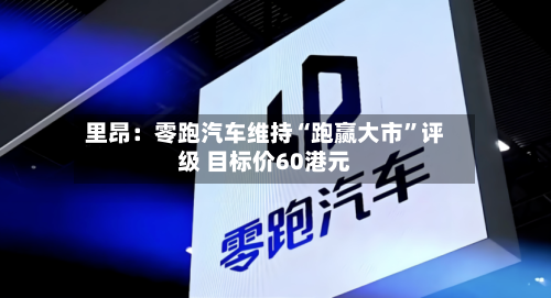 里昂：零跑汽车维持“跑赢大市”评级 目标价60港元-第2张图片