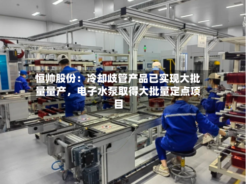 恒帅股份：冷却歧管产品已实现大批量量产	，电子水泵取得大批量定点项目-第3张图片