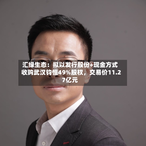 汇绿生态：拟以发行股份+现金方式收购武汉钧恒49%股权	，交易价11.27亿元-第2张图片